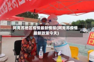 阿克苏地区疫情最新情报(阿克苏疫情最新政策今天)