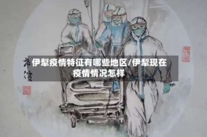伊犁疫情特征有哪些地区/伊犁现在疫情情况怎样