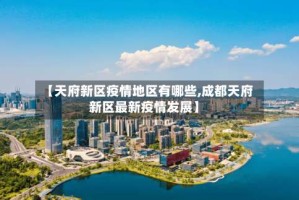 【天府新区疫情地区有哪些,成都天府新区最新疫情发展】