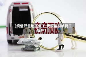 【疫情严重地区复工,受疫情影响复工复产】