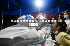芜湖有疫情地区嘛现在/芜湖有疫情吗现在