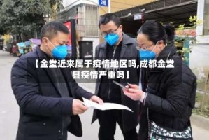 【金堂近来属于疫情地区吗,成都金堂县疫情严重吗】