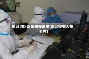黑河地区疫情都在哪里(黑河疫情人员分布)