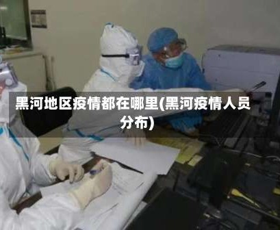 黑河地区疫情都在哪里(黑河疫情人员分布)