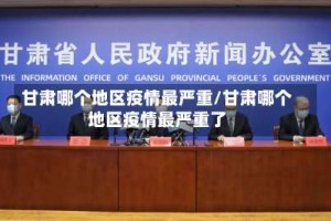 甘肃哪个地区疫情最严重/甘肃哪个地区疫情最严重了