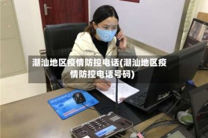潮汕地区疫情防控电话(潮汕地区疫情防控电话号码)