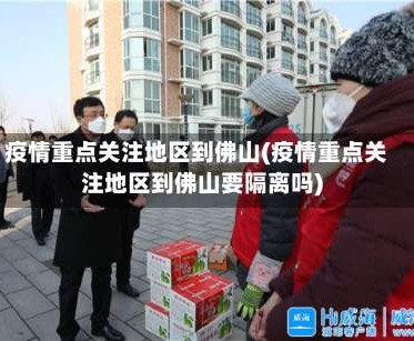疫情重点关注地区到佛山(疫情重点关注地区到佛山要隔离吗)