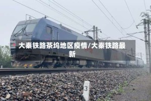 大秦铁路茶坞地区疫情/大秦铁路最新