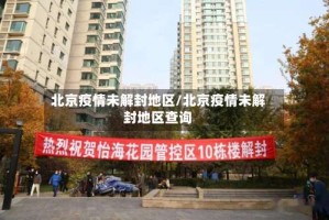 北京疫情未解封地区/北京疫情未解封地区查询