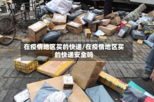 在疫情地区买的快递/在疫情地区买的快递安全吗