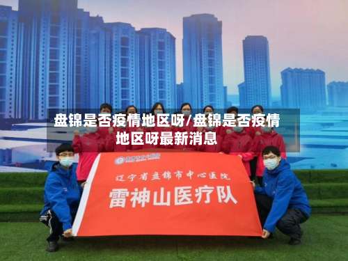 盘锦是否疫情地区呀/盘锦是否疫情地区呀最新消息-第1张图片
