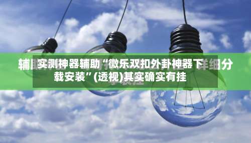 实测神器辅助“微乐双扣外卦神器下载安装”(透视)其实确实有挂-第1张图片