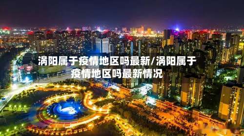 涡阳属于疫情地区吗最新/涡阳属于疫情地区吗最新情况-第2张图片