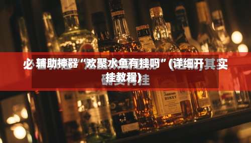 辅助神器“欢聚水鱼有挂吗	”(详细开挂教程)-第2张图片