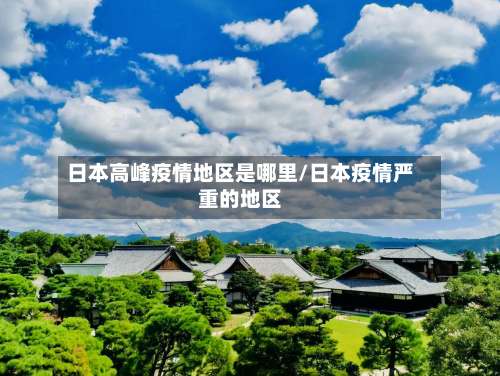 日本高峰疫情地区是哪里/日本疫情严重的地区-第1张图片