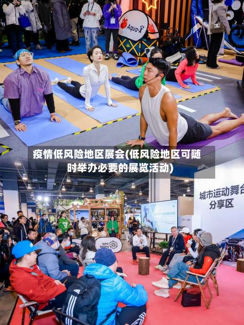 疫情低风险地区展会(低风险地区可随时举办必要的展览活动)-第3张图片