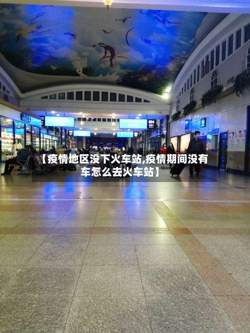 【疫情地区没下火车站,疫情期间没有车怎么去火车站】-第1张图片