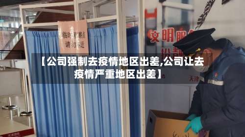 【公司强制去疫情地区出差,公司让去疫情严重地区出差】-第1张图片