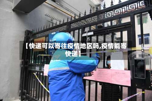 【快递可以寄往疫情地区吗,疫情能寄快递】-第2张图片