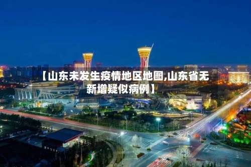 【山东未发生疫情地区地图,山东省无新增疑似病例】-第1张图片