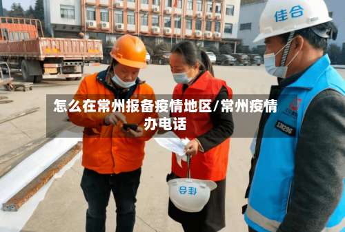怎么在常州报备疫情地区/常州疫情办电话-第1张图片