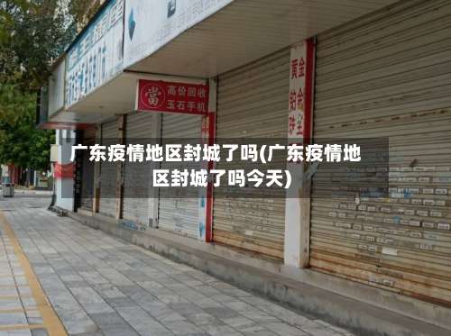 广东疫情地区封城了吗(广东疫情地区封城了吗今天)-第2张图片