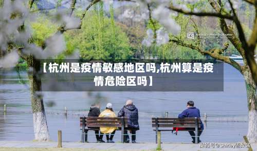 【杭州是疫情敏感地区吗,杭州算是疫情危险区吗】-第1张图片