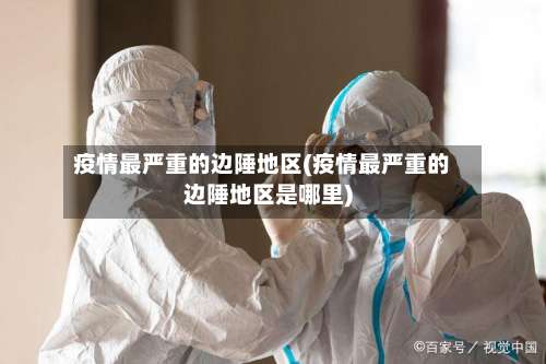 疫情最严重的边陲地区(疫情最严重的边陲地区是哪里)-第2张图片