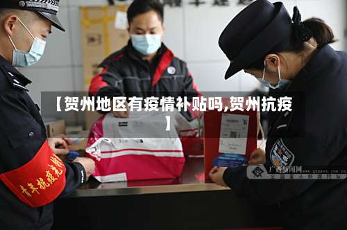 【贺州地区有疫情补贴吗,贺州抗疫】-第1张图片