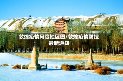 敦煌疫情风险地区图/敦煌疫情防控最新通知-第1张图片