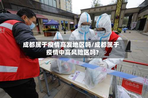 成都属于疫情高发地区吗/成都属于疫情中高风险区吗?-第1张图片