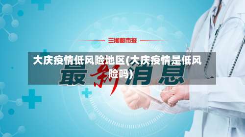 大庆疫情低风险地区(大庆疫情是低风险吗)-第3张图片