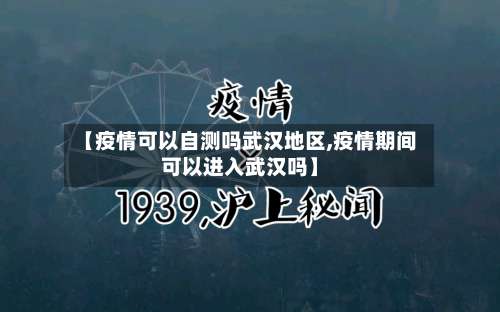 【疫情可以自测吗武汉地区,疫情期间可以进入武汉吗】-第1张图片