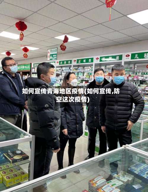 如何宣传青海地区疫情(如何宣传,防空这次疫情)-第2张图片