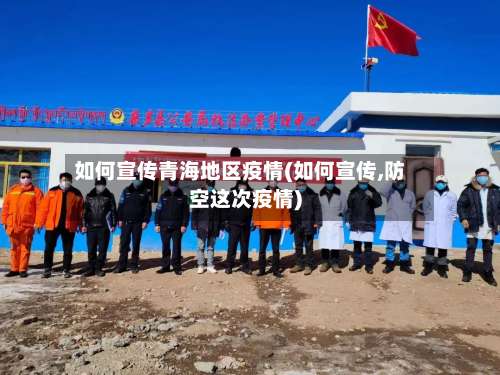 如何宣传青海地区疫情(如何宣传,防空这次疫情)-第3张图片