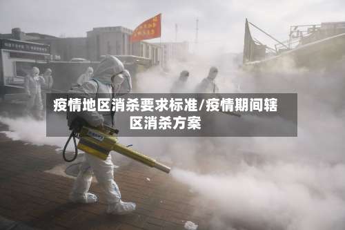 疫情地区消杀要求标准/疫情期间辖区消杀方案-第1张图片