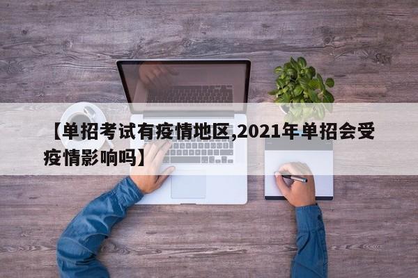 【单招考试有疫情地区,2021年单招会受疫情影响吗】