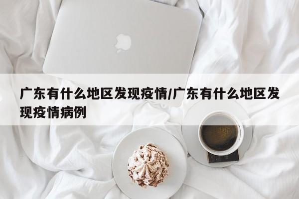 广东有什么地区发现疫情/广东有什么地区发现疫情病例