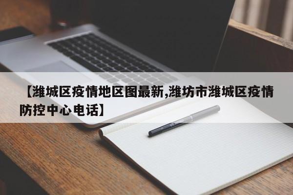 【潍城区疫情地区图最新,潍坊市潍城区疫情防控中心电话】