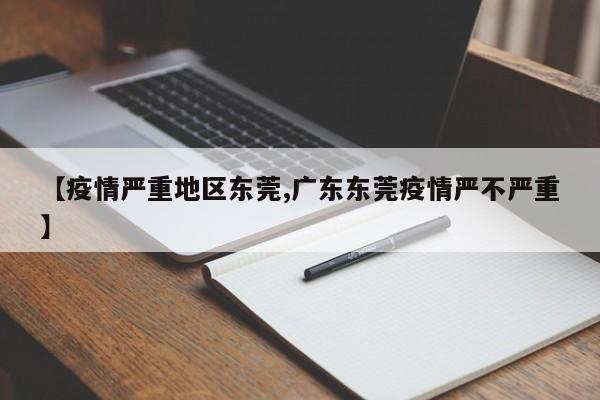 【疫情严重地区东莞,广东东莞疫情严不严重】