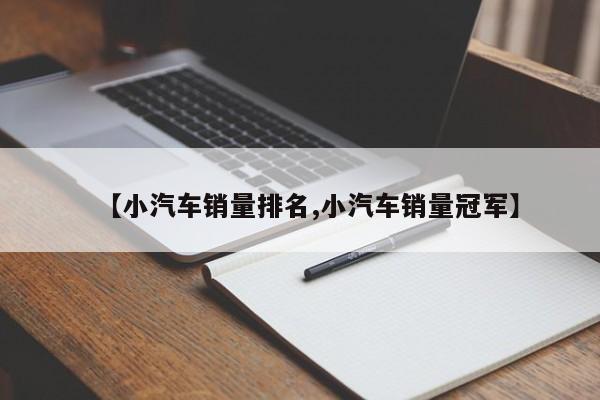 【小汽车销量排名,小汽车销量冠军】