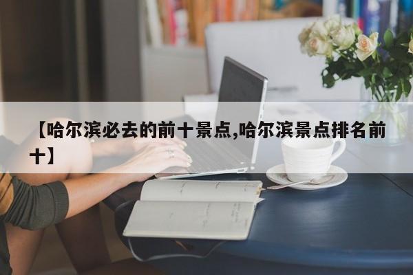 【哈尔滨必去的前十景点,哈尔滨景点排名前十】