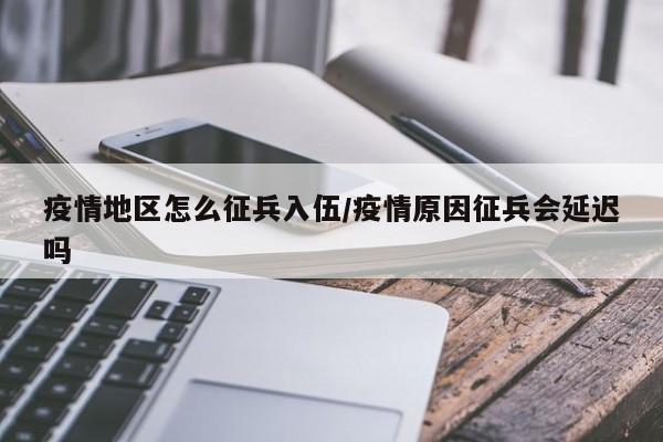 疫情地区怎么征兵入伍/疫情原因征兵会延迟吗