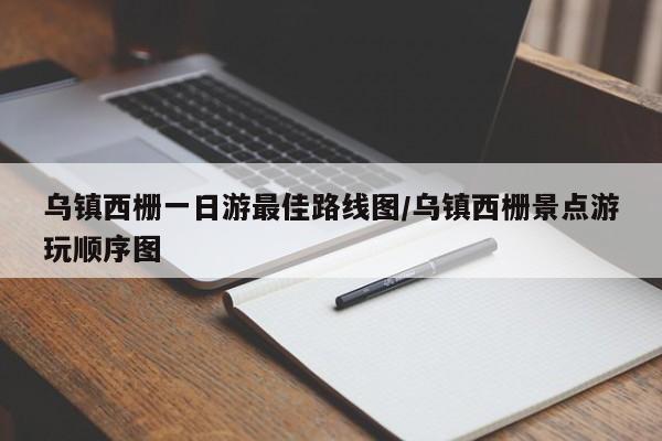 乌镇西栅一日游最佳路线图/乌镇西栅景点游玩顺序图