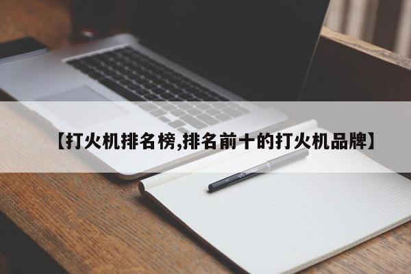 【打火机排名榜,排名前十的打火机品牌】
