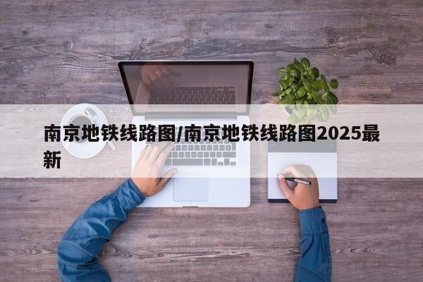 南京地铁线路图/南京地铁线路图2025最新