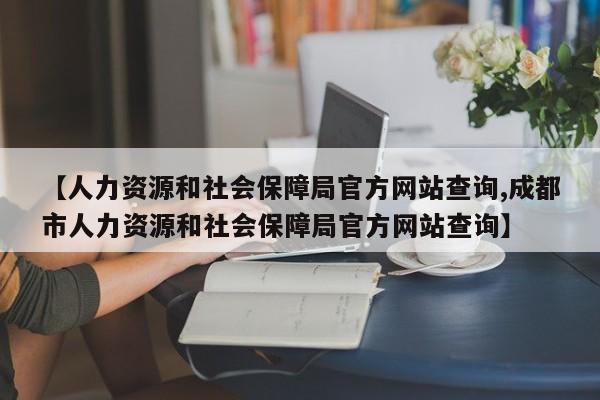 【人力资源和社会保障局官方网站查询,成都市人力资源和社会保障局官方网站查询】