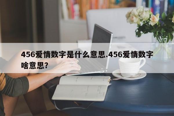 456爱情数字是什么意思.456爱情数字啥意思?