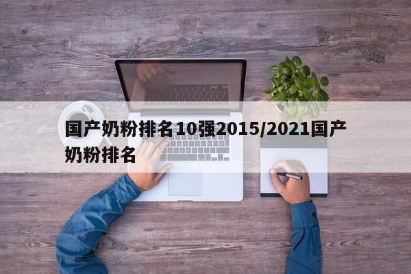 国产奶粉排名10强2015/2021国产奶粉排名
