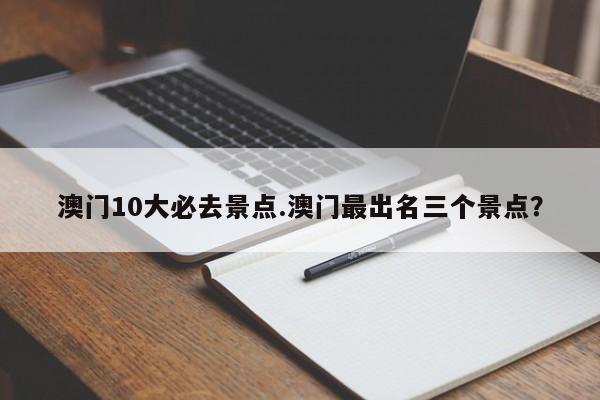 澳门10大必去景点.澳门最出名三个景点?